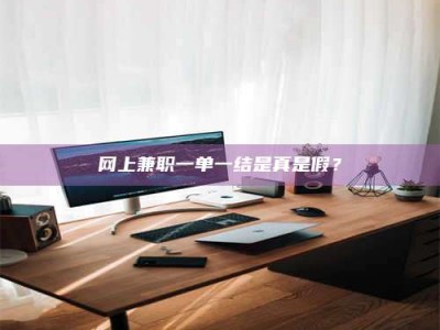 莘县网上兼职一单一结是真是假？