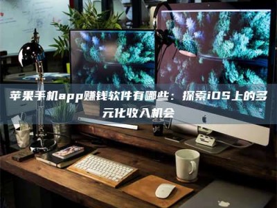 莘县苹果手机app赚钱软件有哪些：探索iOS上的多元化收入机会