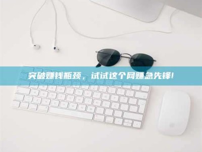 莘县突破赚钱瓶颈，试试这个网赚急先锋!