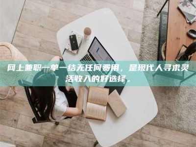 莘县网上兼职一单一结无任何费用，是现代人寻求灵活收入的好选择。