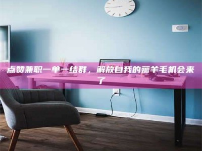 莘县点赞兼职一单一结群，解放自我的薅羊毛机会来了