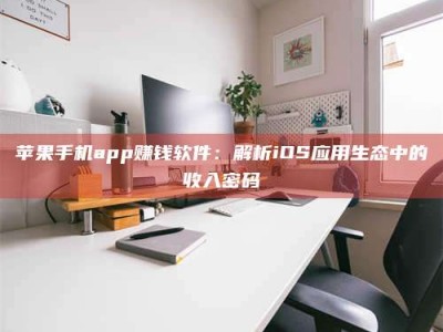 莘县苹果手机app赚钱软件：解析iOS应用生态中的收入密码