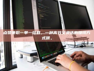 莘县点赞兼职一单一结群，一种高效又灵活的赚钱方式哦。