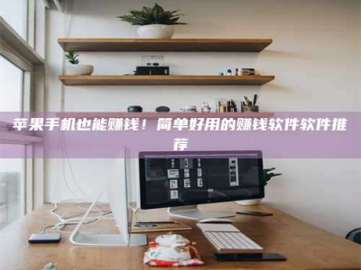 莘县苹果手机也能赚钱！简单好用的赚钱软件软件推荐