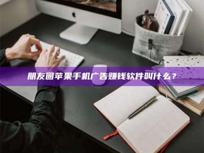 莘县朋友圈苹果手机广告赚钱软件叫什么？