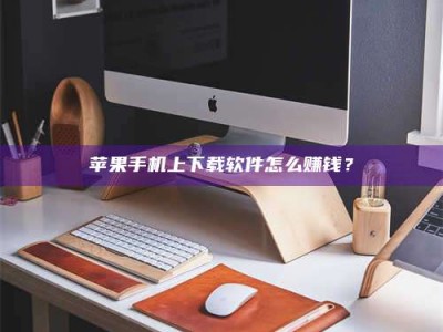 莘县苹果手机上下载软件怎么赚钱？