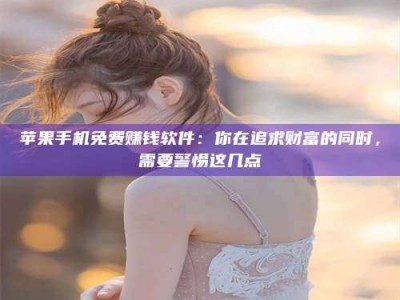 莘县苹果手机免费赚钱软件：你在追求财富的同时，需要警惕这几点