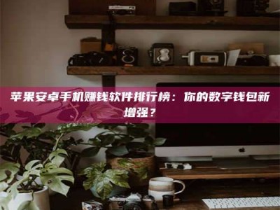 莘县苹果安卓手机赚钱软件排行榜：你的数字钱包新增强？