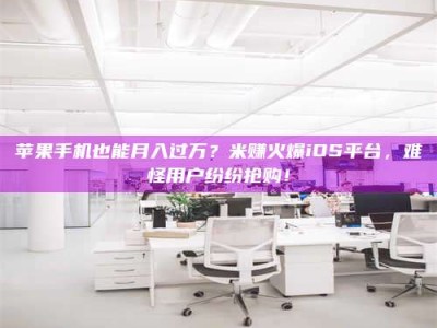 莘县苹果手机也能月入过万？米赚火爆iOS平台，难怪用户纷纷抢购！