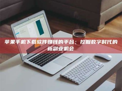 莘县苹果手机下载软件赚钱的平台：挖掘数字时代的新副业机会