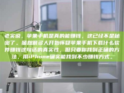 莘县老实说，苹果手机是真的能赚钱，这已经不是秘密了。虽然很多人开始怀疑苹果手机下载什么软件赚钱这句话的真实性，但只要你找到正确的方法，用iPhone确实能找到不少赚钱方式。