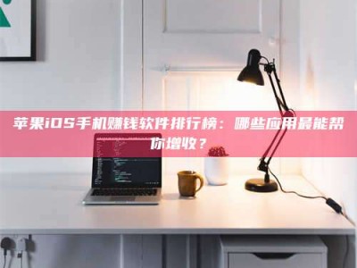莘县苹果iOS手机赚钱软件排行榜：哪些应用最能帮你增收？