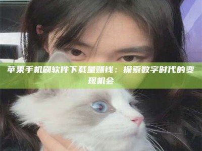 莘县苹果手机刷软件下载量赚钱：探索数字时代的变现机会