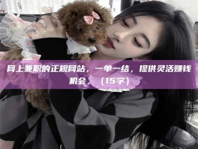 莘县网上兼职的正规网站，一单一结，提供灵活赚钱机会。（15字）