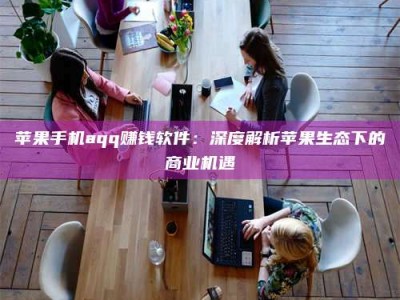 莘县苹果手机aqq赚钱软件：深度解析苹果生态下的商业机遇