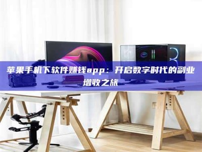 莘县苹果手机下软件赚钱app：开启数字时代的副业增收之旅
