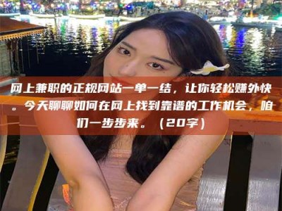 莘县网上兼职的正规网站一单一结，让你轻松赚外快。今天聊聊如何在网上找到靠谱的工作机会，咱们一步步来。（20字）